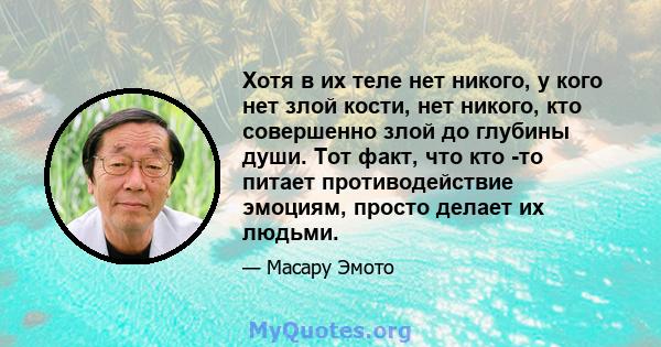 Хотя в их теле нет никого, у кого нет злой кости, нет никого, кто совершенно злой до глубины души. Тот факт, что кто -то питает противодействие эмоциям, просто делает их людьми.