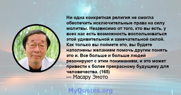 Ни одна конкретная религия не смогла обеспечить исключительные права на силу молитвы. Независимо от того, кто вы есть, у всех нас есть возможность воспользоваться этой удивительной и замечательной силой. Как только вы