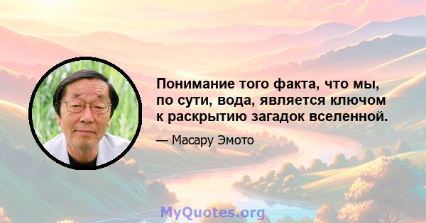 Понимание того факта, что мы, по сути, вода, является ключом к раскрытию загадок вселенной.