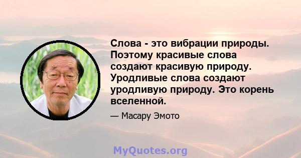 Слова - это вибрации природы. Поэтому красивые слова создают красивую природу. Уродливые слова создают уродливую природу. Это корень вселенной.