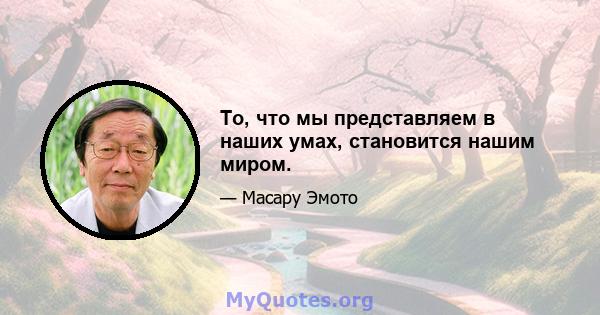 То, что мы представляем в наших умах, становится нашим миром.