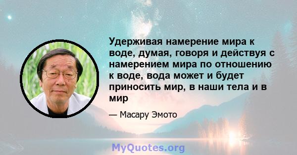 Удерживая намерение мира к воде, думая, говоря и действуя с намерением мира по отношению к воде, вода может и будет приносить мир, в наши тела и в мир