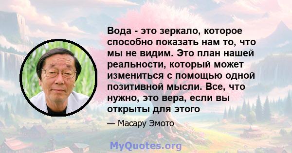 Вода - это зеркало, которое способно показать нам то, что мы не видим. Это план нашей реальности, который может измениться с помощью одной позитивной мысли. Все, что нужно, это вера, если вы открыты для этого