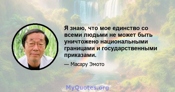 Я знаю, что мое единство со всеми людьми не может быть уничтожено национальными границами и государственными приказами.