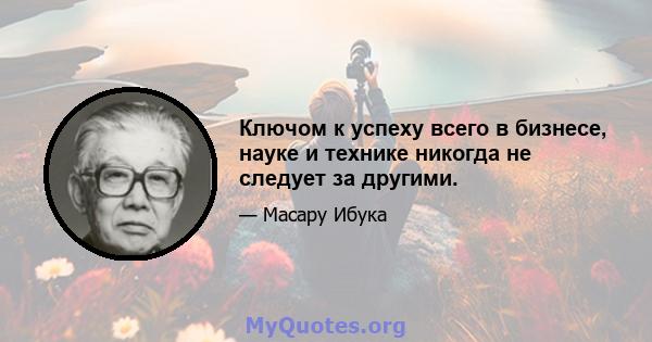 Ключом к успеху всего в бизнесе, науке и технике никогда не следует за другими.