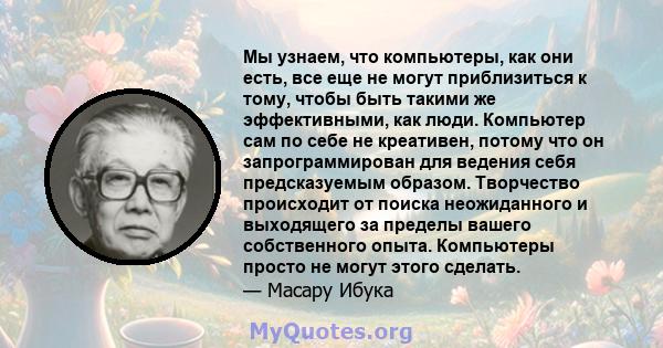 Мы узнаем, что компьютеры, как они есть, все еще не могут приблизиться к тому, чтобы быть такими же эффективными, как люди. Компьютер сам по себе не креативен, потому что он запрограммирован для ведения себя