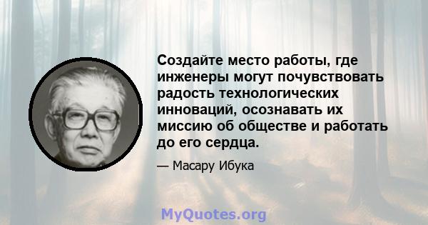 Создайте место работы, где инженеры могут почувствовать радость технологических инноваций, осознавать их миссию об обществе и работать до его сердца.