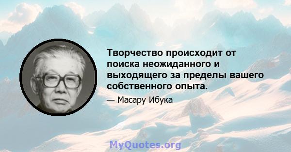 Творчество происходит от поиска неожиданного и выходящего за пределы вашего собственного опыта.