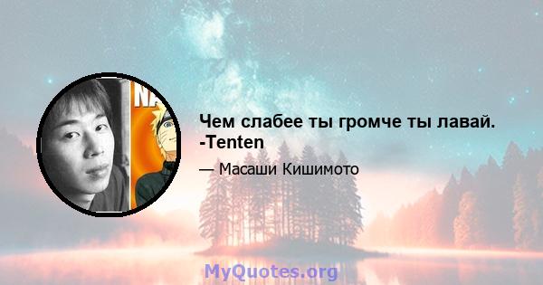 Чем слабее ты громче ты лавай. -Tenten