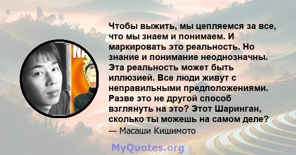 Чтобы выжить, мы цепляемся за все, что мы знаем и понимаем. И маркировать это реальность. Но знание и понимание неоднозначны. Эта реальность может быть иллюзией. Все люди живут с неправильными предположениями. Разве это 