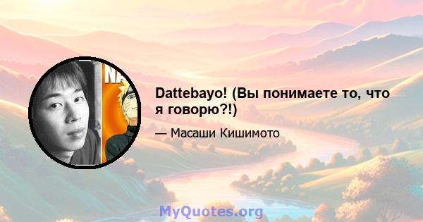 Dattebayo! (Вы понимаете то, что я говорю?!)