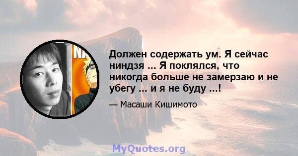 Должен содержать ум. Я сейчас ниндзя ... Я поклялся, что никогда больше не замерзаю и не убегу ... и я не буду ...!