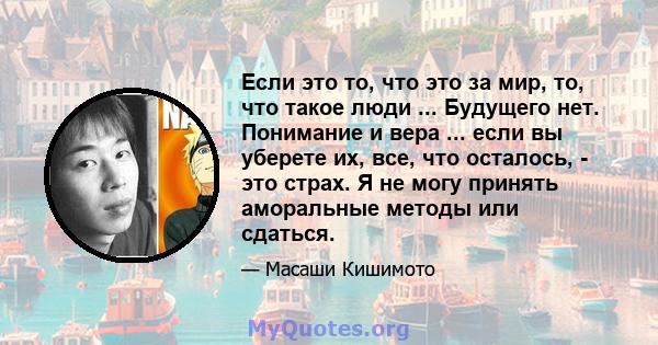 Если это то, что это за мир, то, что такое люди ... Будущего нет. Понимание и вера ... если вы уберете их, все, что осталось, - это страх. Я не могу принять аморальные методы или сдаться.