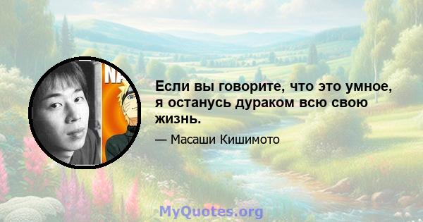 Если вы говорите, что это умное, я останусь дураком всю свою жизнь.