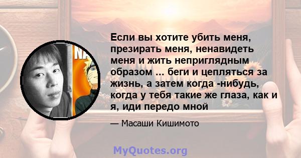 Если вы хотите убить меня, презирать меня, ненавидеть меня и жить неприглядным образом ... беги и цепляться за жизнь, а затем когда -нибудь, когда у тебя такие же глаза, как и я, иди передо мной