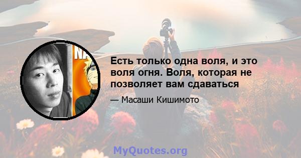 Есть только одна воля, и это воля огня. Воля, которая не позволяет вам сдаваться