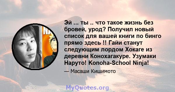 Эй ... ты .. что такое жизнь без бровей, урод? Получил новый список для вашей книги по бинго прямо здесь !! Гайи станут следующим лордом Хокаге из деревни Конохагакуре. Узумаки Наруто! Konoha-School Ninja!