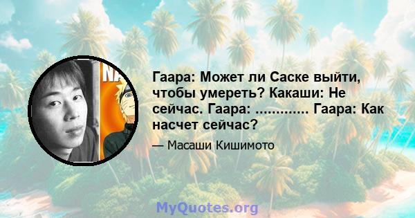 Гаара: Может ли Саске выйти, чтобы умереть? Какаши: Не сейчас. Гаара: ............. Гаара: Как насчет сейчас?