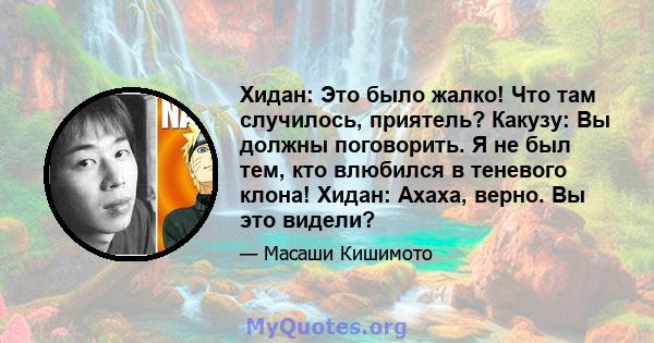 Хидан: Это было жалко! Что там случилось, приятель? Какузу: Вы должны поговорить. Я не был тем, кто влюбился в теневого клона! Хидан: Ахаха, верно. Вы это видели?