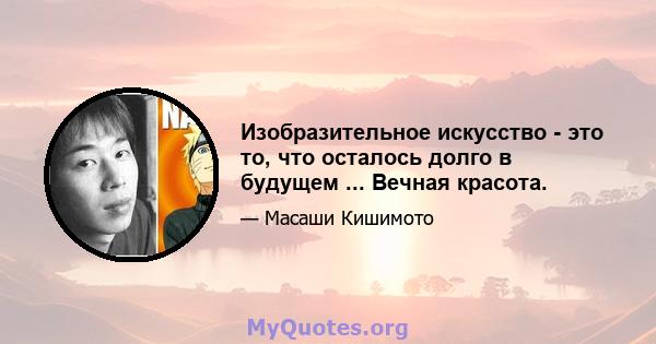 Изобразительное искусство - это то, что осталось долго в будущем ... Вечная красота.