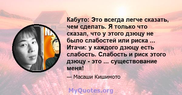 Кабуто: Это всегда легче сказать, чем сделать. Я только что сказал, что у этого дзюцу не было слабостей или риска ... Итачи: у каждого дзюцу есть слабость. Слабость и риск этого дзюцу - это ... существование меня!