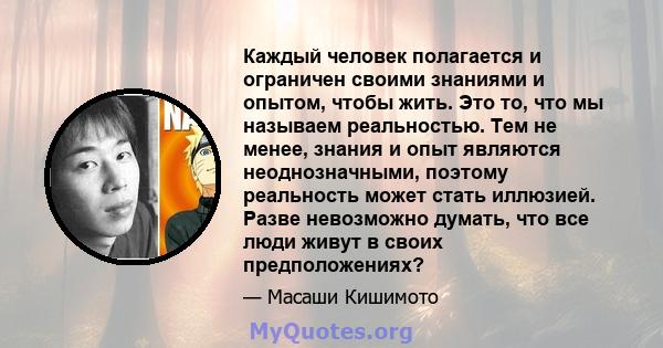 Каждый человек полагается и ограничен своими знаниями и опытом, чтобы жить. Это то, что мы называем реальностью. Тем не менее, знания и опыт являются неоднозначными, поэтому реальность может стать иллюзией. Разве