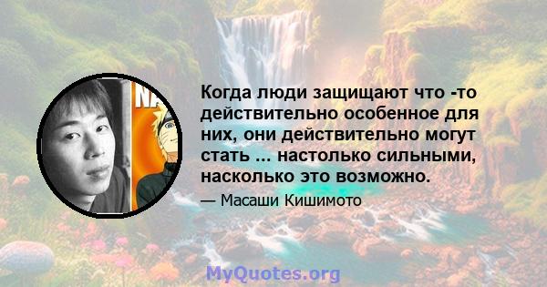 Когда люди защищают что -то действительно особенное для них, они действительно могут стать ... настолько сильными, насколько это возможно.