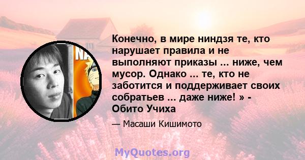 Конечно, в мире ниндзя те, кто нарушает правила и не выполняют приказы ... ниже, чем мусор. Однако ... те, кто не заботится и поддерживает своих собратьев ... даже ниже! » - Обито Учиха