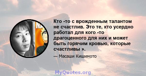 Кто -то с врожденным талантом не счастлив. Это те, кто усердно работал для кого -то драгоценного для них и может быть горячим кровью, которые счастливы ».