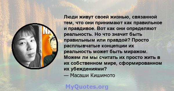 Люди живут своей жизнью, связанной тем, что они принимают как правильное и правдивое. Вот как они определяют реальность. Но что значит быть правильным или правдой? Просто расплывчатые концепции их реальность может быть