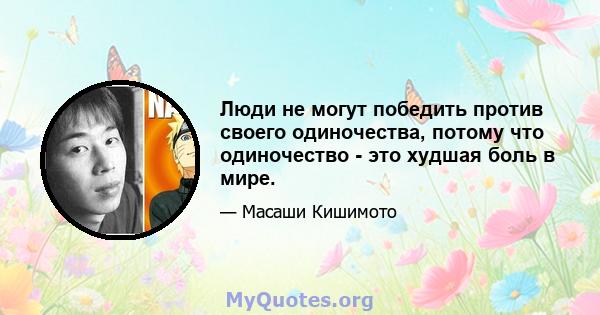 Люди не могут победить против своего одиночества, потому что одиночество - это худшая боль в мире.