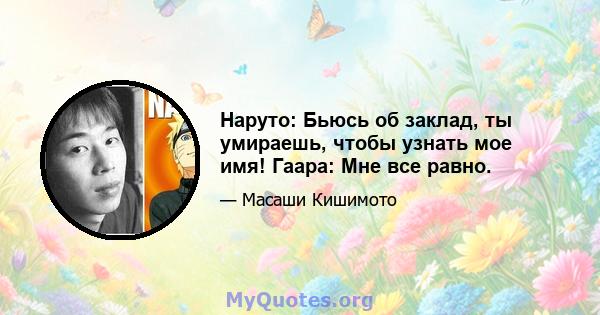 Наруто: Бьюсь об заклад, ты умираешь, чтобы узнать мое имя! Гаара: Мне все равно.