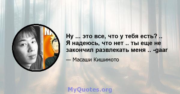 Ну ... это все, что у тебя есть? .. Я надеюсь, что нет .. ты еще не закончил развлекать меня .. -gaar