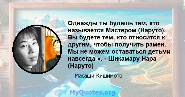 Однажды ты будешь тем, кто называется Мастером (Наруто). Вы будете тем, кто относится к другим, чтобы получить рамен. Мы не можем оставаться детьми навсегда ». - Шикамару Нара (Наруто)