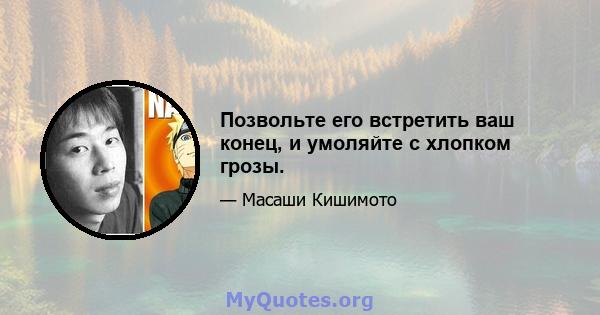 Позвольте его встретить ваш конец, и умоляйте с хлопком грозы.