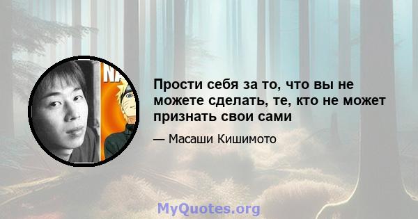 Прости себя за то, что вы не можете сделать, те, кто не может признать свои сами