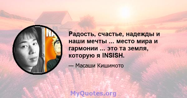 Радость, счастье, надежды и наши мечты ... место мира и гармонии ... это та земля, которую я INSISH.