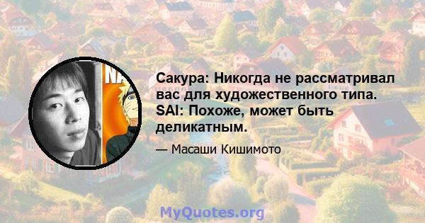 Сакура: Никогда не рассматривал вас для художественного типа. SAI: Похоже, может быть деликатным.