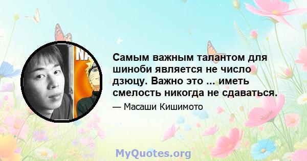 Самым важным талантом для шиноби является не число дзюцу. Важно это ... иметь смелость никогда не сдаваться.