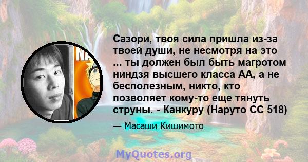 Сазори, твоя сила пришла из-за твоей души, не несмотря на это ... ты должен был быть магротом ниндзя высшего класса АА, а не бесполезным, никто, кто позволяет кому-то еще тянуть струны. - Канкуру (Наруто СС 518)