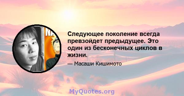 Следующее поколение всегда превзойдет предыдущее. Это один из бесконечных циклов в жизни.