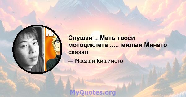 Слушай .. Мать твоей мотоциклета ..... милый Минато сказал