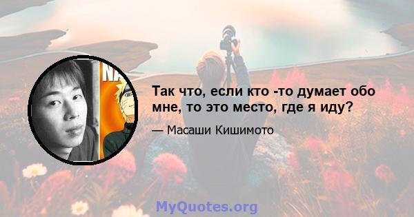 Так что, если кто -то думает обо мне, то это место, где я иду?