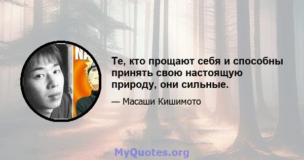 Те, кто прощают себя и способны принять свою настоящую природу, они сильные.