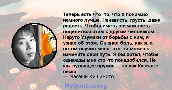 Теперь есть что -то, что я понимаю немного лучше. Ненависть, грусть, даже радость. Чтобы иметь возможность поделиться этим с другим человеком ... Наруто Узумаки от борьбы с ним, я узнал об этом. Он знал боль, как я, а