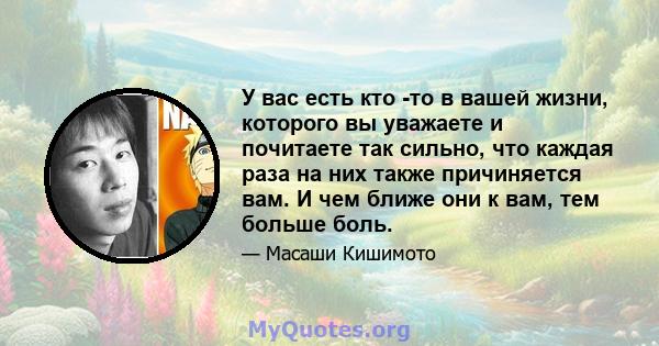 У вас есть кто -то в вашей жизни, которого вы уважаете и почитаете так сильно, что каждая раза на них также причиняется вам. И чем ближе они к вам, тем больше боль.