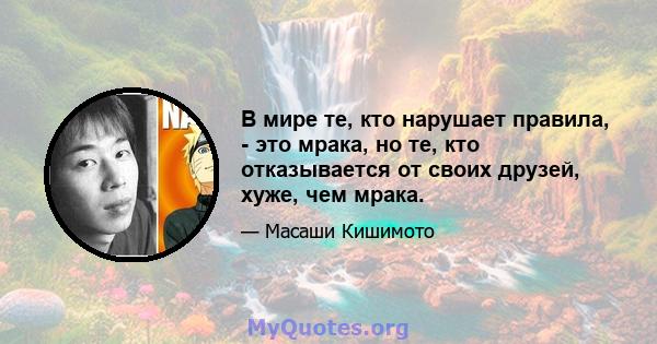 В мире те, кто нарушает правила, - это мрака, но те, кто отказывается от своих друзей, хуже, чем мрака.