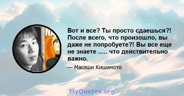 Вот и все? Ты просто сдаешься?! После всего, что произошло, вы даже не попробуете?! Вы все еще не знаете ..... что действительно важно.