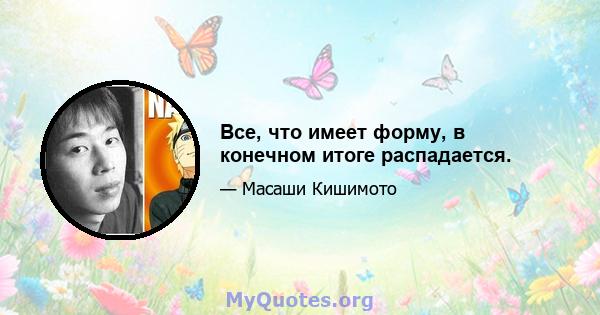 Все, что имеет форму, в конечном итоге распадается.