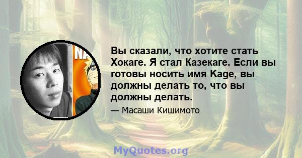 Вы сказали, что хотите стать Хокаге. Я стал Казекаге. Если вы готовы носить имя Kage, вы должны делать то, что вы должны делать.